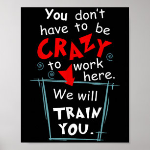 You Don't Have To Be Crazy To Work Here We'll Trai Poster