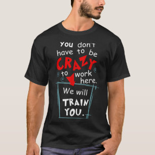 You Don't Have To Be Crazy To Work Here We'll Trai T-Shirt