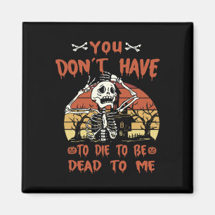 You Don't Have To Die To Be Dead To Me Skeleton Ha Magnet