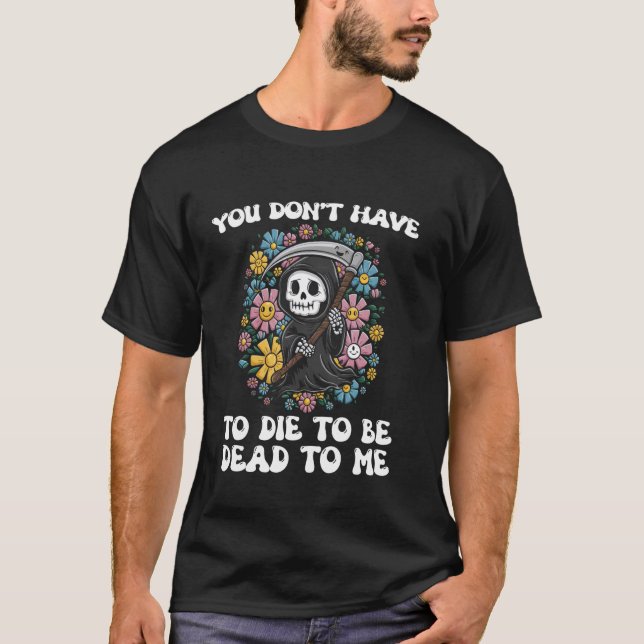You Don't Have To Die To Be Dead To Me Skeleton Ha T-Shirt (Front)