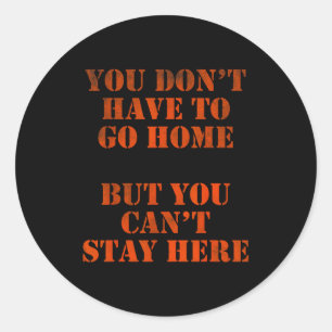 You Don't Have To Go Home But You Can't Stay Here  Classic Round Sticker