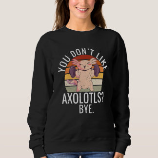 You dont like Axolotls Bye  Axolotl Sweatshirt