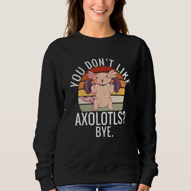 You dont like Axolotls Bye  Axolotl Sweatshirt (Front)