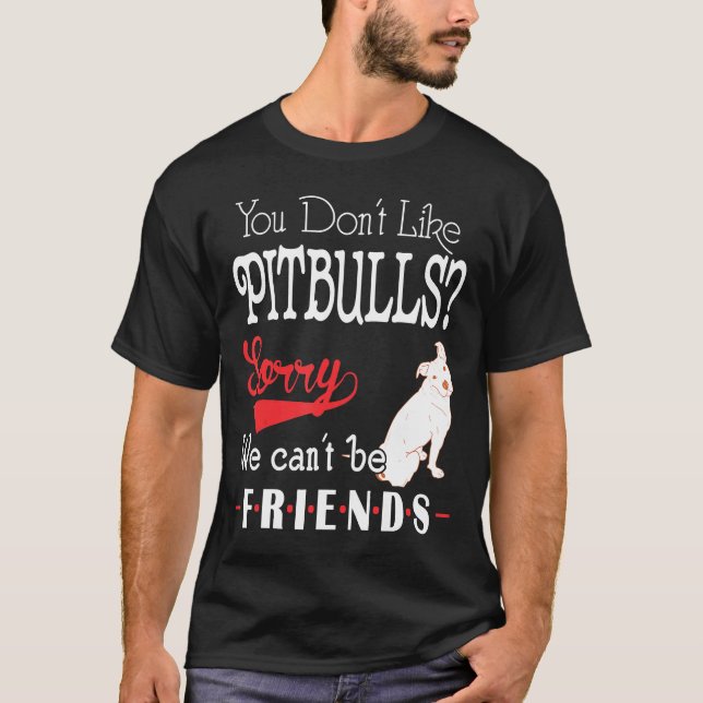 You Dont Like Pitbulls Sorry We Cant Be Friends T-Shirt (Front)