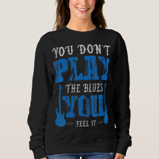 You Dont Play The Blues You Feel It Blues Music Sweatshirt