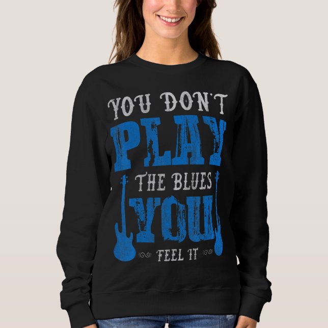 You Dont Play The Blues You Feel It   Blues Music Sweatshirt (Front)