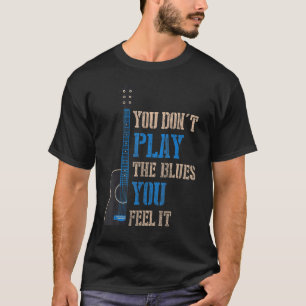 You Dont Play The Blues You Feel It Blues Music T-Shirt