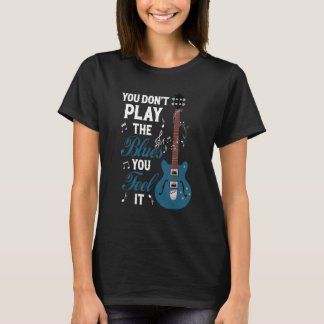 You Don't Play The Blues You Feel It Musician Guit T-Shirt