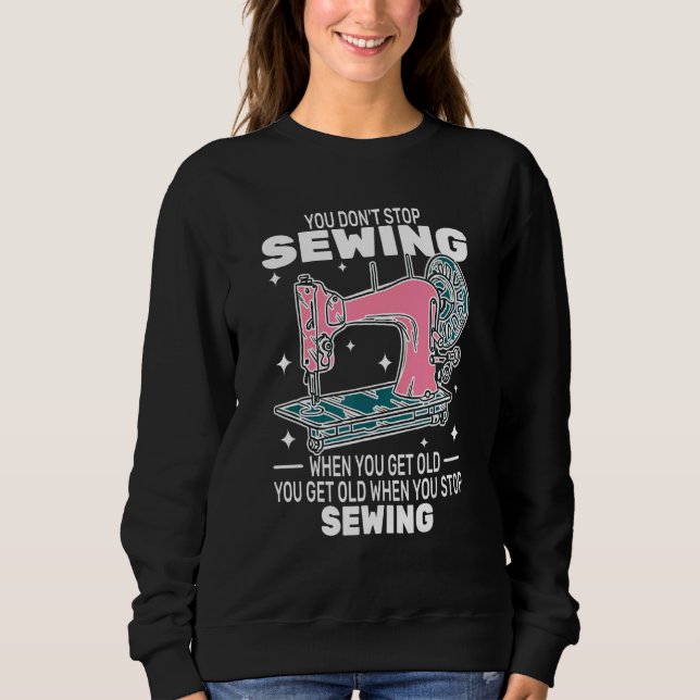 You Don't Stop Sewing get old People   sewer cute  Sweatshirt (Front)