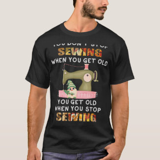 You Don't Stop Sewing When You Get Old Knitting Se T-Shirt