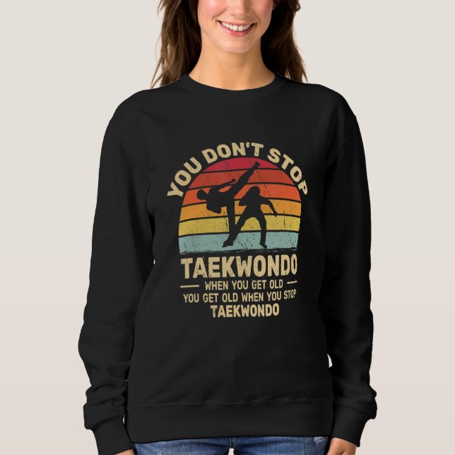You Don't Stop Taekwondo get old retro   Tae Kwon  Sweatshirt (Front)