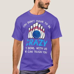 You Donx27t Have To Be Crazy To Bowl With Us We Ca T-Shirt