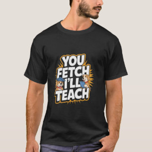 You Fetch I'll Teach Funny Dog Trainer T-Shirt