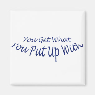 You Get What You Put Up With Magnet