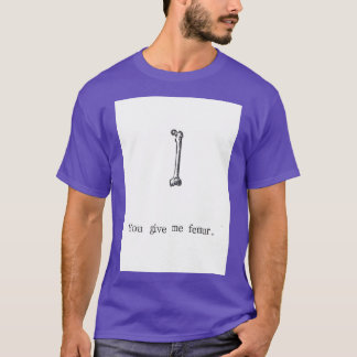 You Give Me Femur T-Shirt