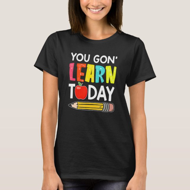 You Gon' Learn Today  First Day Of School Teacher T-Shirt (Front)