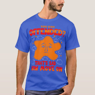You Got Offended That Sad Now Move On T-Shirt