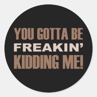 You Gotta Be Freakin Kidding Me Classic Round Sticker