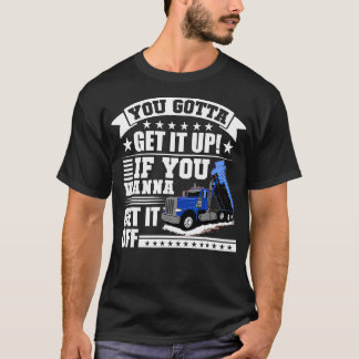 You Gotta Get It Up If You Wanna Get It Off Dump T T-Shirt