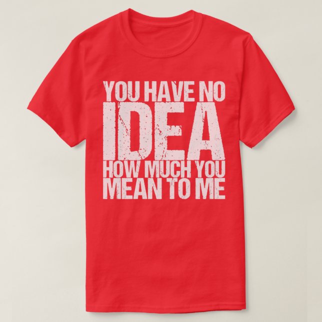 You Have No Idea How Much You Mean To Me T-Shirt (Design Front)