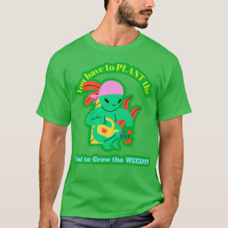 You have to PLANT the Seed to Grow the WEED T-Shirt