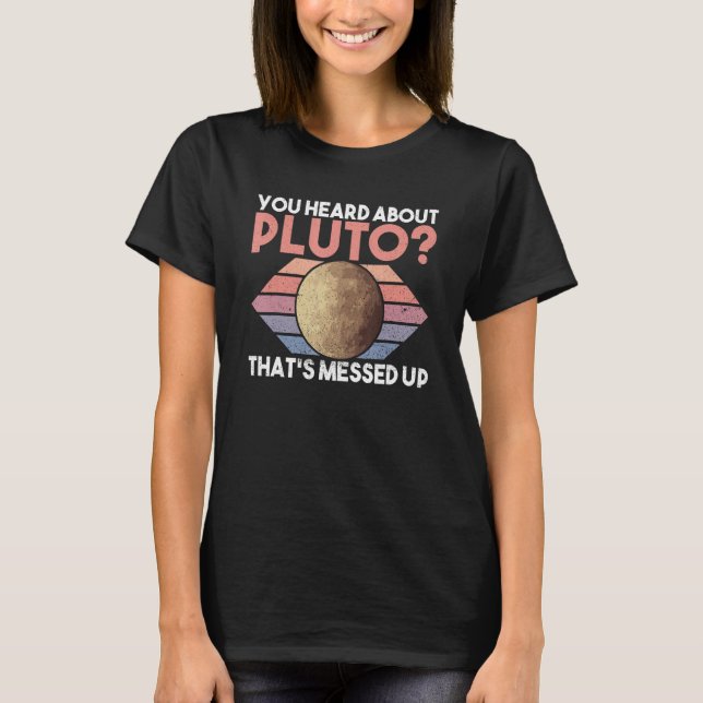 You Heard About Pluto That's Messed Up - Pluto Pla T-Shirt (Front)