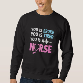 You Is Broke You Is Tired You Is A Nurse  Nurse Qu Sweatshirt