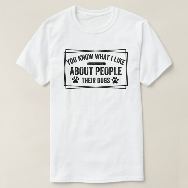 You Know What I Like About People Their Dogs Dog T-Shirt (Design Front)
