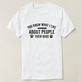You Know What I Like About People Their Dogs Dog T-Shirt