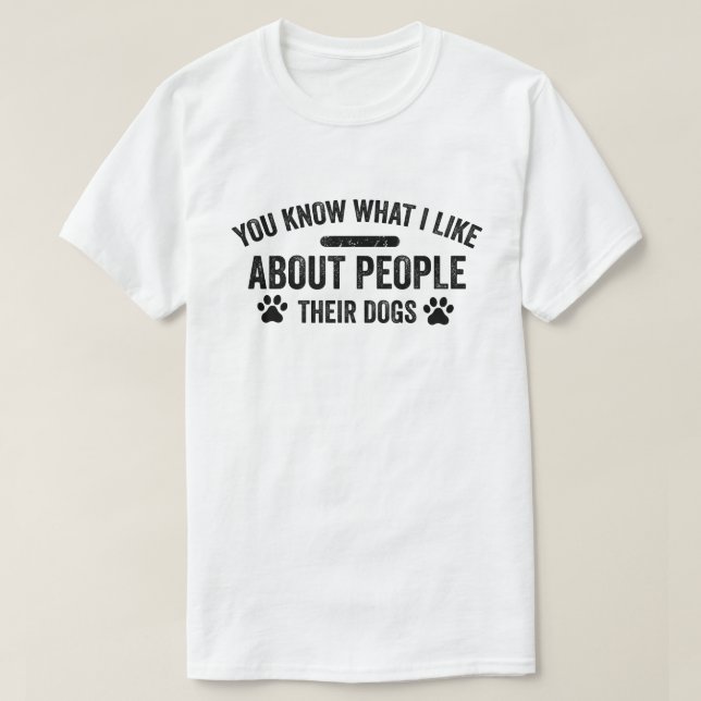 You Know What I Like About People Their Dogs Dog  T-Shirt (Design Front)