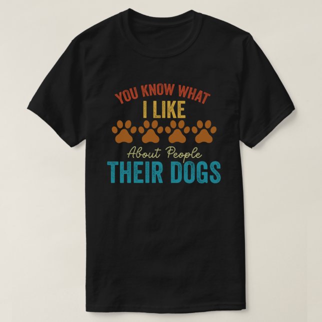 You Know What I Like About People Their Dogs Dog  T-Shirt (Design Front)