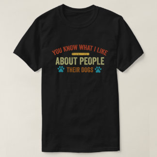 You Know What I Like About People Their Dogs Dog T-Shirt