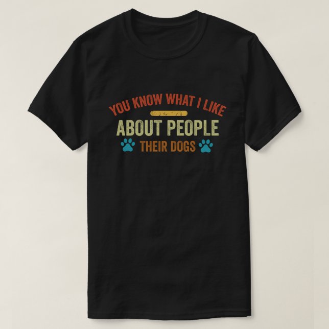 You Know What I Like About People Their Dogs Dog  T-Shirt (Design Front)
