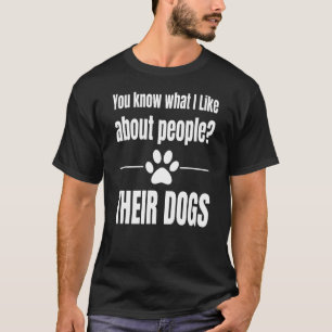 You Know What I Like About People Their Dogs  Love T-Shirt