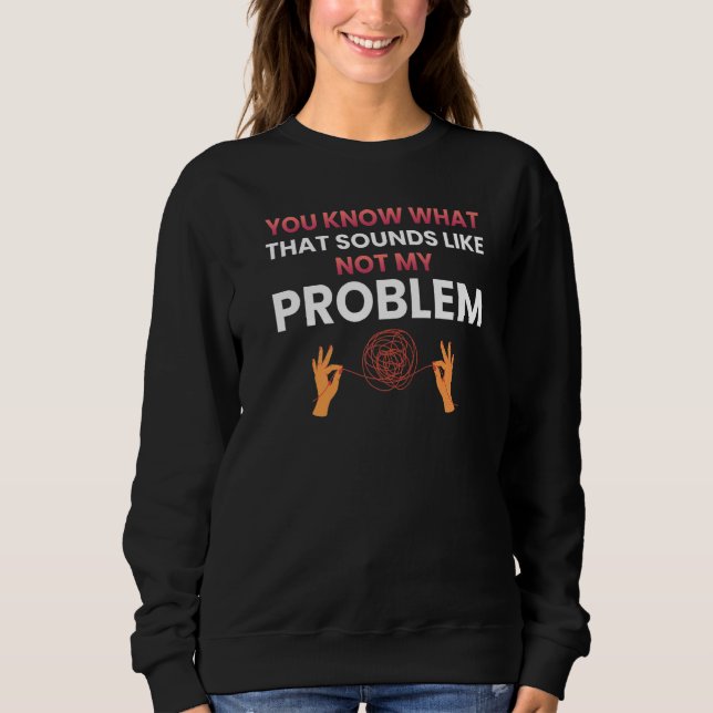 You know what that sounds like not my problem   1 sweatshirt (Front)