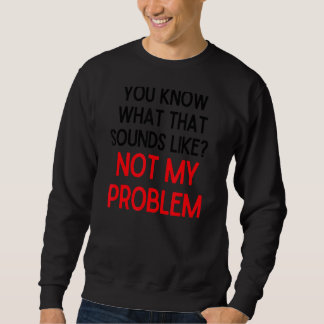 You Know What That Sounds Like Not My Problem  2 Sweatshirt