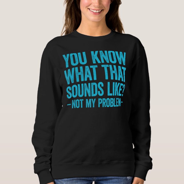 You Know What That Sounds Like Not My Problem 2 Sweatshirt (Front)