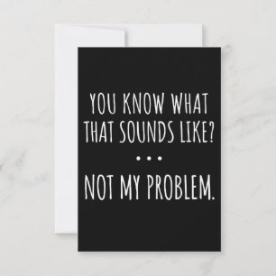 You Know What That Sounds Like Not My Problem Card