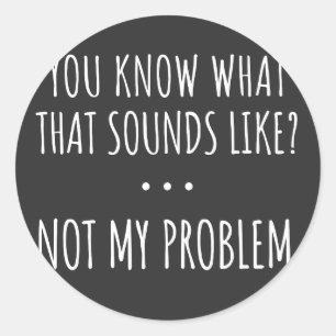 You Know What That Sounds Like Not My Problem Classic Round Sticker