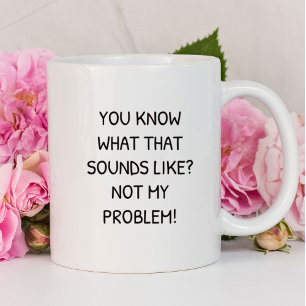You Know What That Sounds Like Not My Problem Mug