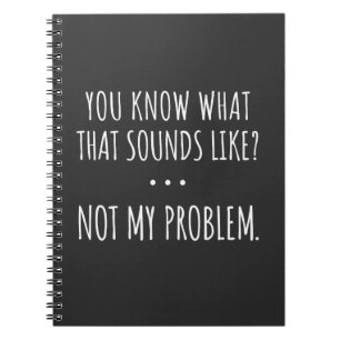 You Know What That Sounds Like Not My Problem Notebook