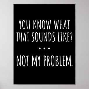 You Know What That Sounds Like Not My Problem Poster