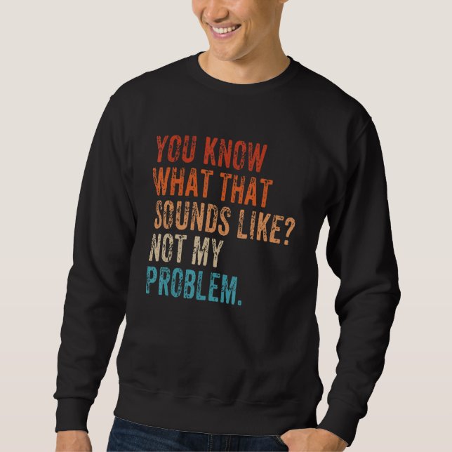 You Know What That Sounds Like Not My Problem   Sa Sweatshirt (Front)
