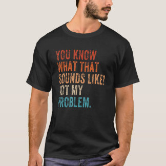 You Know What That Sounds Like Not My Problem   Sa T-Shirt