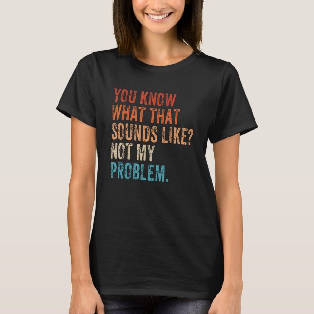 You Know What That Sounds Like Not My Problem   Sa T-Shirt (Front)