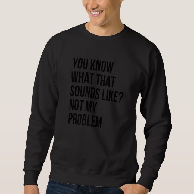 You Know What That Sounds Like Not My Problem  Sar Sweatshirt (Front)