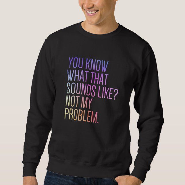 You Know What That Sounds Like Not My Problem  Sar Sweatshirt (Front)