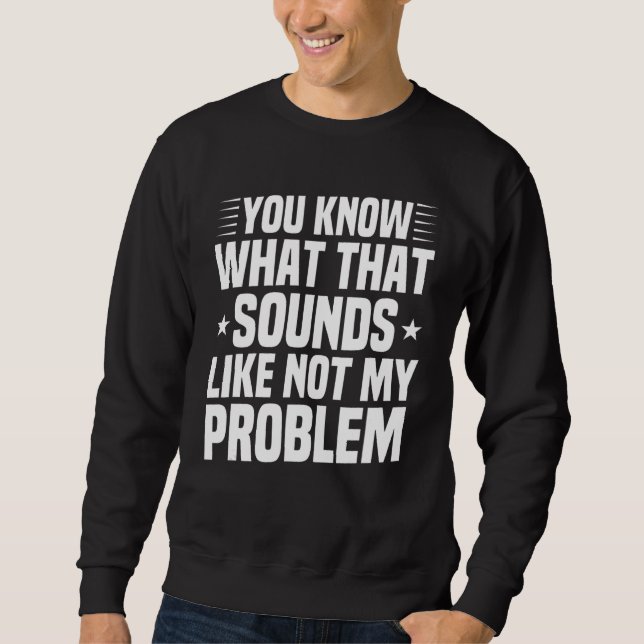 You Know What That Sounds Like Not My Problem  Sar Sweatshirt (Front)
