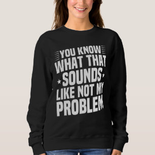 You Know What That Sounds Like Not My Problem  Sar Sweatshirt