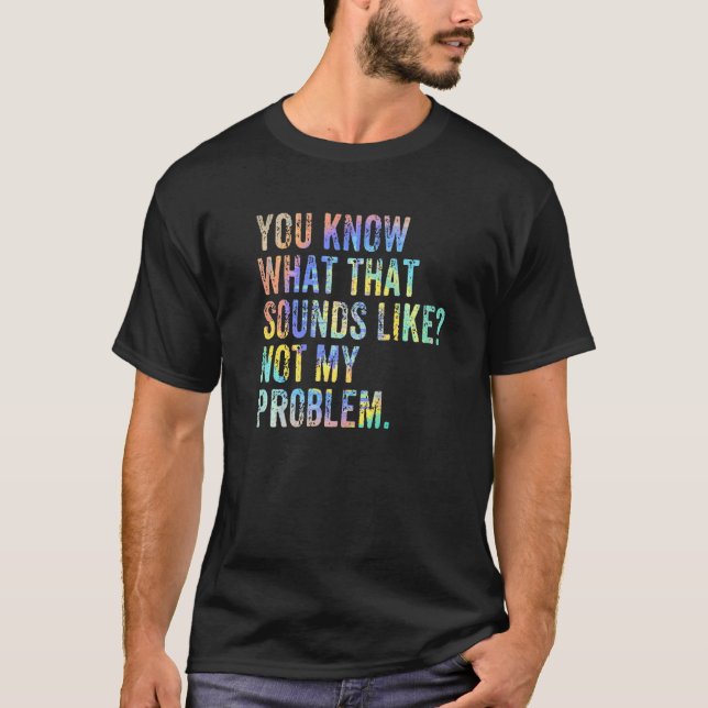 You Know What That Sounds Like Not My Problem  Sar T-Shirt (Front)